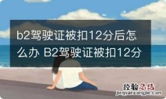 b2驾驶证被扣12分后怎么办 B2驾驶证被扣12分怎么办