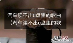 汽车读不出u盘里的歌曲是什么原因 汽车读不出u盘里的歌曲