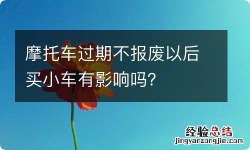摩托车过期不报废以后买小车有影响吗?