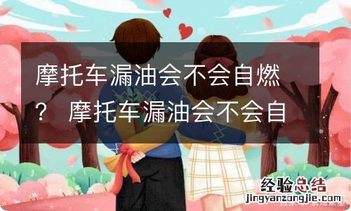 摩托车漏油会不会自燃？ 摩托车漏油会不会自燃