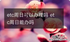 etc周日可以办理吗 etc周日能办吗