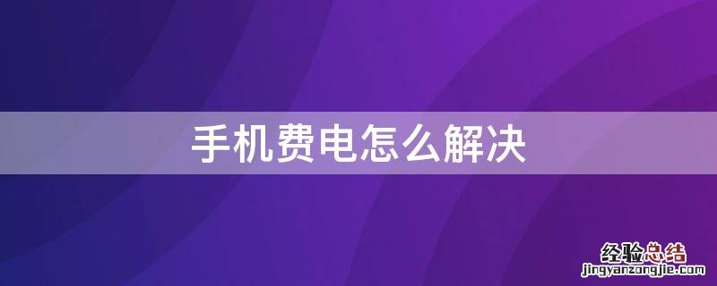 快充手机费电怎么解决 手机费电怎么解决