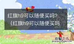 红旗h9可以随便买吗 红旗h9可以随便买吗？