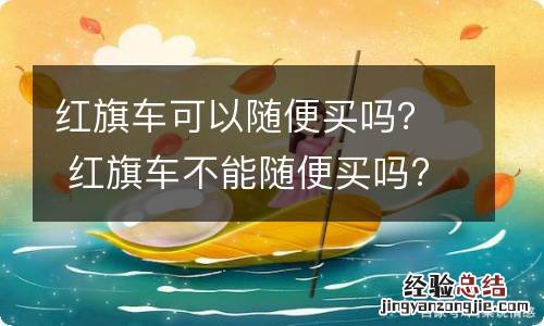 红旗车可以随便买吗？ 红旗车不能随便买吗?