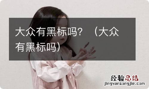 大众有黑标吗 大众有黑标吗?