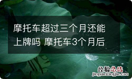 摩托车超过三个月还能上牌吗 摩托车3个月后能上牌吗