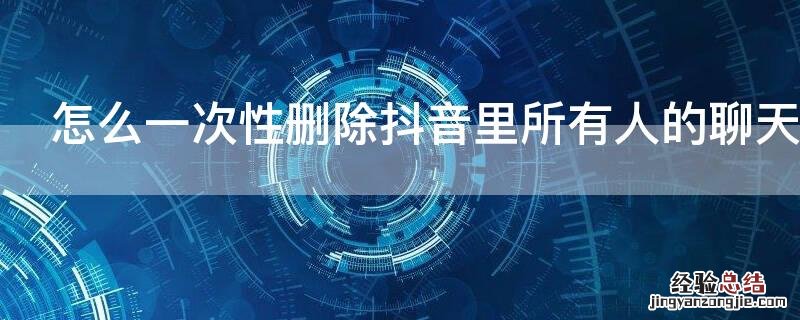 怎么一次性删除抖音里所有人的聊天记录