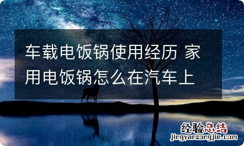 车载电饭锅使用经历 家用电饭锅怎么在汽车上使用