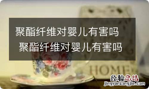 聚酯纤维对婴儿有害吗 聚酯纤维对婴儿有害吗视频