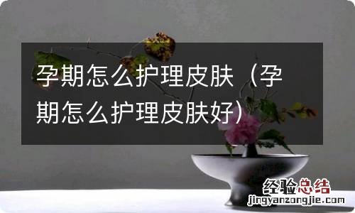 孕期怎么护理皮肤好 孕期怎么护理皮肤