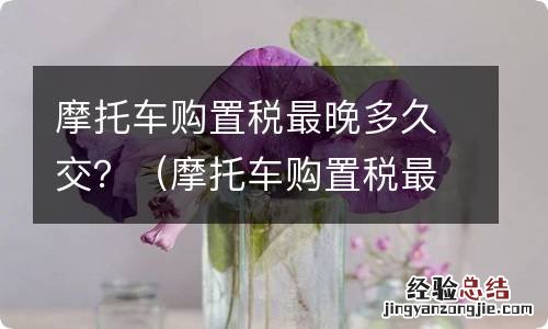 摩托车购置税最晚什么时候交 摩托车购置税最晚多久交？