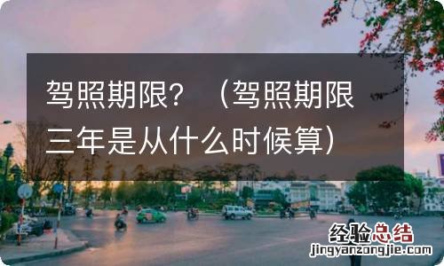 驾照期限三年是从什么时候算 驾照期限？