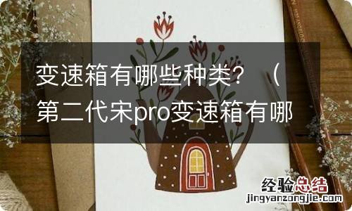 第二代宋pro变速箱有哪些种类 变速箱有哪些种类？