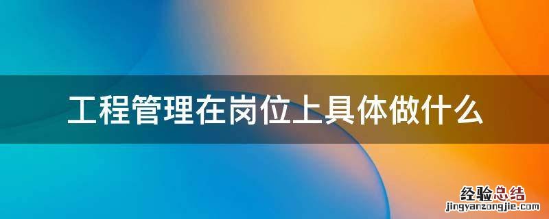 工程管理在岗位上具体做什么