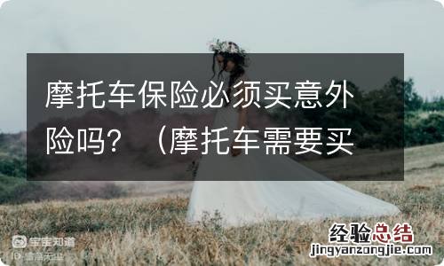 摩托车需要买意外险吗 摩托车保险必须买意外险吗？