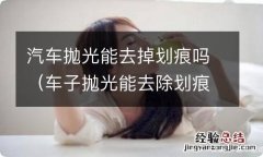 车子抛光能去除划痕吗 汽车抛光能去掉划痕吗