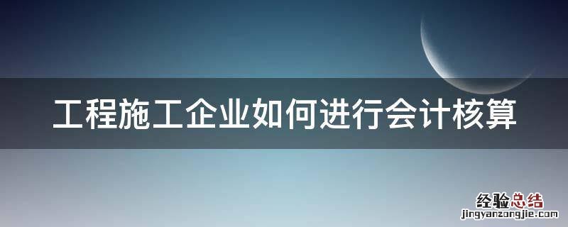 工程施工企业如何进行会计核算