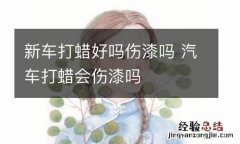 新车打蜡好吗伤漆吗 汽车打蜡会伤漆吗