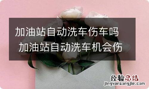 加油站自动洗车伤车吗 加油站自动洗车机会伤车漆吗