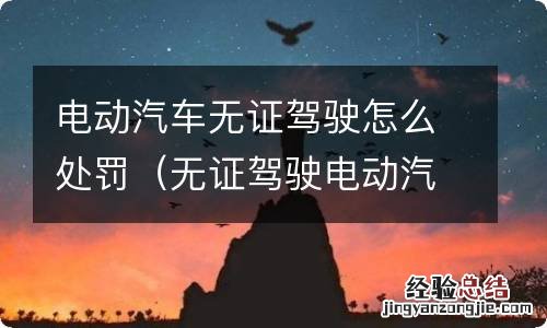 无证驾驶电动汽车怎么处罚车主 电动汽车无证驾驶怎么处罚