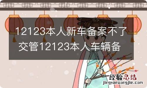 12123本人新车备案不了 交管12123本人车辆备案不了