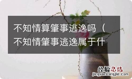 不知情肇事逃逸属于什么案件 不知情算肇事逃逸吗