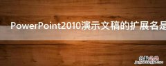 PowerPoint2010演示文稿的扩展名是