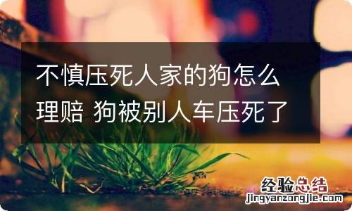 不慎压死人家的狗怎么理赔 狗被别人车压死了应该赔多少钱