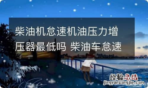 柴油机怠速机油压力增压器最低吗 柴油车怠速机油压力