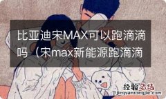 宋max新能源跑滴滴怎么样 比亚迪宋MAX可以跑滴滴吗