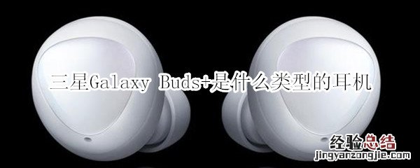 三星Galaxy Buds+是什么类型的耳机