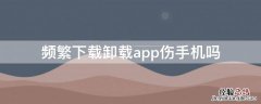 频繁下载卸载app伤手机吗