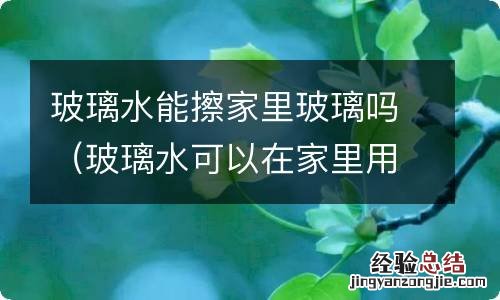 玻璃水可以在家里用吗 玻璃水能擦家里玻璃吗