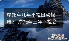 摩托车几年不检自动报废？ 摩托车三年不检会自动报废吗