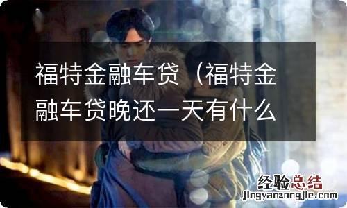 福特金融车贷晚还一天有什么影响 福特金融车贷