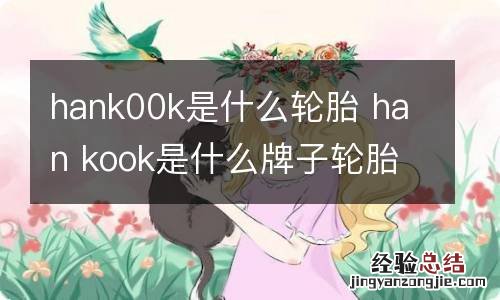 hank00k是什么轮胎 han kook是什么牌子轮胎?