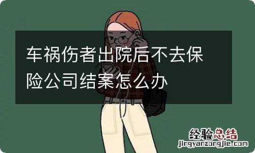 车祸伤者出院后不去保险公司结案怎么办