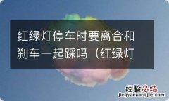 红绿灯停车时要离合和刹车一起踩吗为什么 红绿灯停车时要离合和刹车一起踩吗