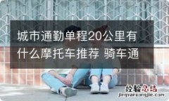 城市通勤单程20公里有什么摩托车推荐 骑车通勤20公里