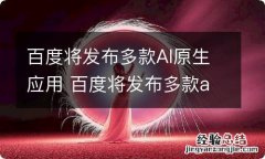 百度将发布多款AI原生应用 百度将发布多款ai原生应用怎么关闭