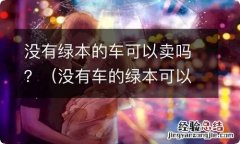 没有车的绿本可以卖车吗 没有绿本的车可以卖吗？