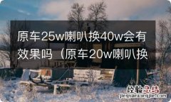 原车20w喇叭换40w会有效果吗 原车25w喇叭换40w会有效果吗