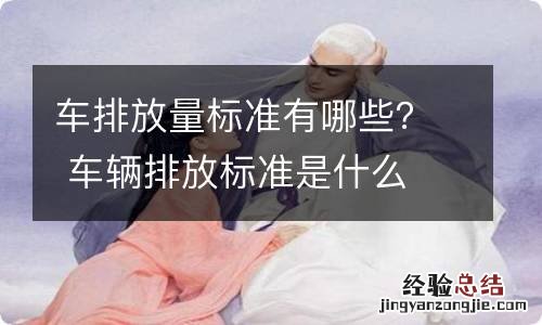 车排放量标准有哪些？ 车辆排放标准是什么