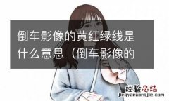 倒车影像的黄红绿线是什么意思呀 倒车影像的黄红绿线是什么意思