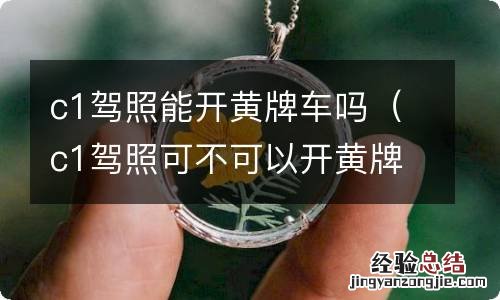 c1驾照可不可以开黄牌车 c1驾照能开黄牌车吗