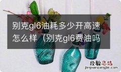 别克gl6费油吗 别克gl6油耗多少开高速怎么样