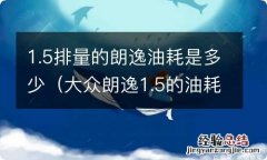 大众朗逸1.5的油耗是多少 1.5排量的朗逸油耗是多少