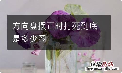 方向盘摆正时打死到底是多少圈