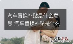 汽车置换补贴是什么意思 汽车置换补贴是什么意思?