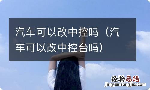 汽车可以改中控台吗 汽车可以改中控吗